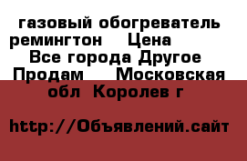 газовый обогреватель ремингтон  › Цена ­ 4 000 - Все города Другое » Продам   . Московская обл.,Королев г.